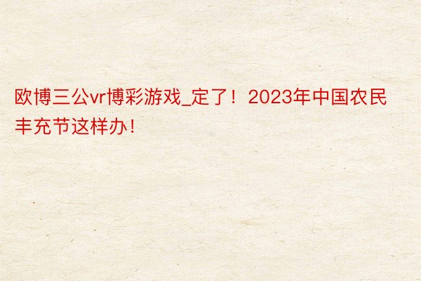 欧博三公vr博彩游戏_定了！2023年中国农民丰充节这样办！