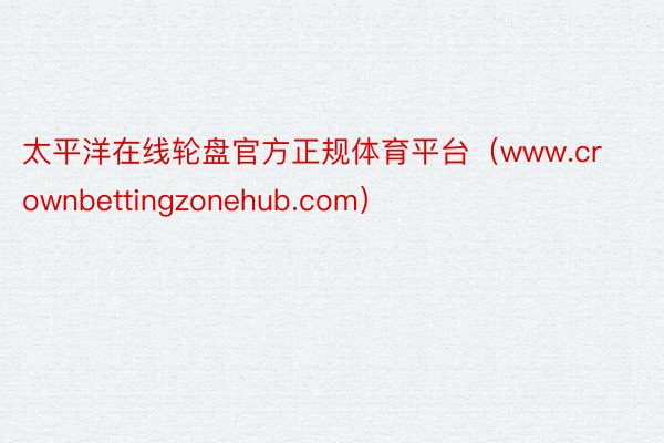 太平洋在线轮盘官方正规体育平台（www.crownbettingzonehub.com）