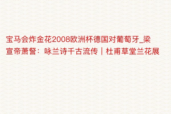 宝马会炸金花2008欧洲杯德国对葡萄牙_梁宣帝萧詧：咏兰诗千古流传｜杜甫草堂兰花展