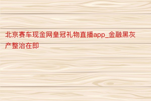 北京赛车现金网皇冠礼物直播app_金融黑灰产整治在即