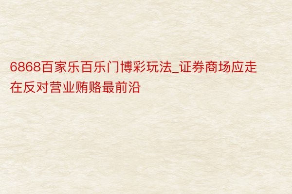 6868百家乐百乐门博彩玩法_证券商场应走在反对营业贿赂最前沿