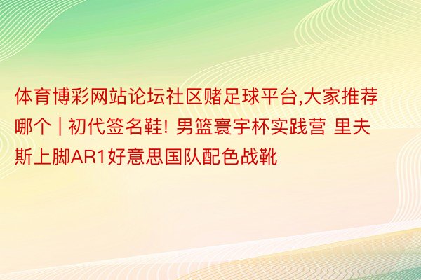 体育博彩网站论坛社区赌足球平台,大家推荐哪个 | 初代签名鞋! 男篮寰宇杯实践营 里夫斯上脚AR1好意思国队配色战靴