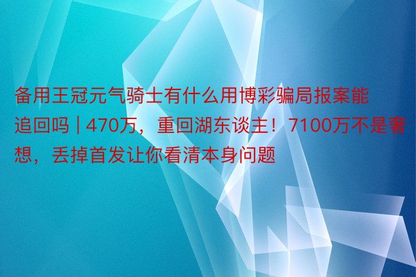 备用王冠元气骑士有什么用博彩骗局报案能追回吗 | 470万，重回湖东谈主！7100万不是奢想，丢掉首发让你看清本身问题