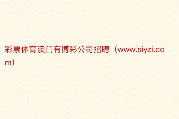 彩票体育澳门有博彩公司招聘（www.siyzi.com）