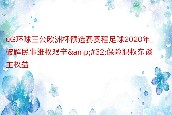 uG环球三公欧洲杯预选赛赛程足球2020年_破解民事维权艰辛&#32;保险职权东谈主权益