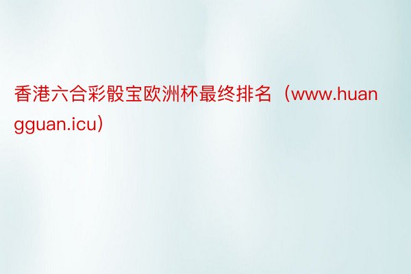 香港六合彩骰宝欧洲杯最终排名（www.huangguan.icu）