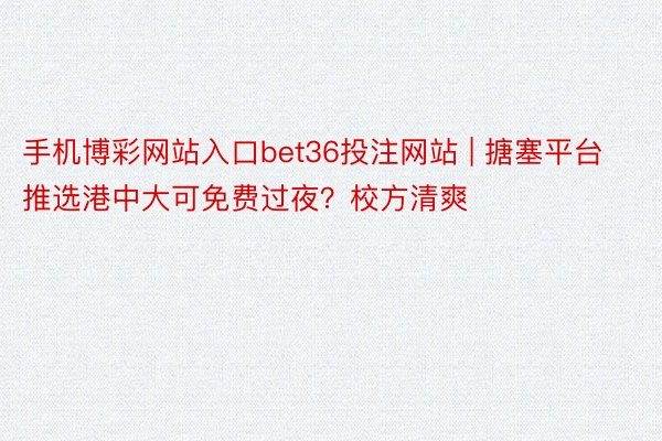 手机博彩网站入口bet36投注网站 | 搪塞平台推选港中大可免费过夜？校方清爽