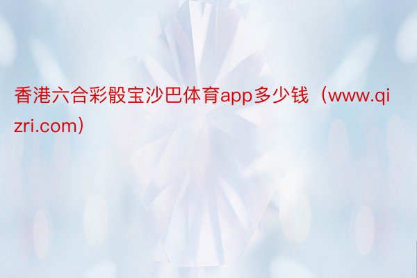 香港六合彩骰宝沙巴体育app多少钱（www.qizri.com）