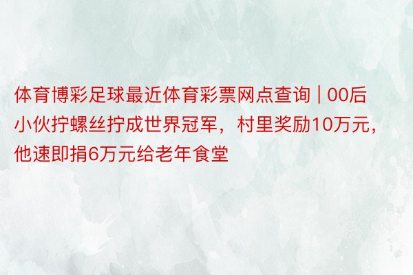 体育博彩足球最近体育彩票网点查询 | 00后小伙拧螺丝拧成世界冠军，村里奖励10万元，他速即捐6万元给老年食堂