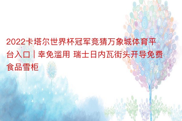 2022卡塔尔世界杯冠军竞猜万象城体育平台入口 | 幸免滥用 瑞士日内瓦街头开导免费食品雪柜