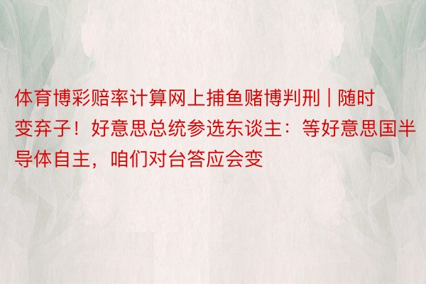 体育博彩赔率计算网上捕鱼赌博判刑 | 随时变弃子！好意思总统参选东谈主：等好意思国半导体自主，咱们对台答应会变