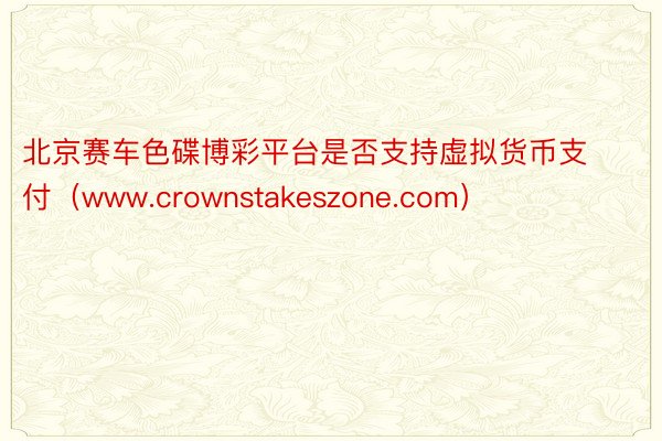 北京赛车色碟博彩平台是否支持虚拟货币支付（www.crownstakeszone.com）