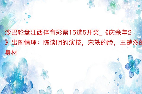 沙巴轮盘江西体育彩票15选5开奖_《庆余年2》出圈情理：陈谈明的演技，宋轶的脸，王楚然的身材