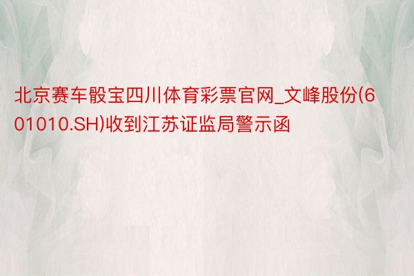 北京赛车骰宝四川体育彩票官网_文峰股份(601010.SH)收到江苏证监局警示函