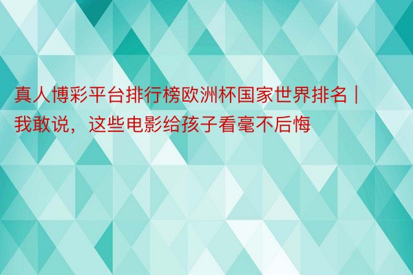 真人博彩平台排行榜欧洲杯国家世界排名 | 我敢说，这些电影给孩子看毫不后悔