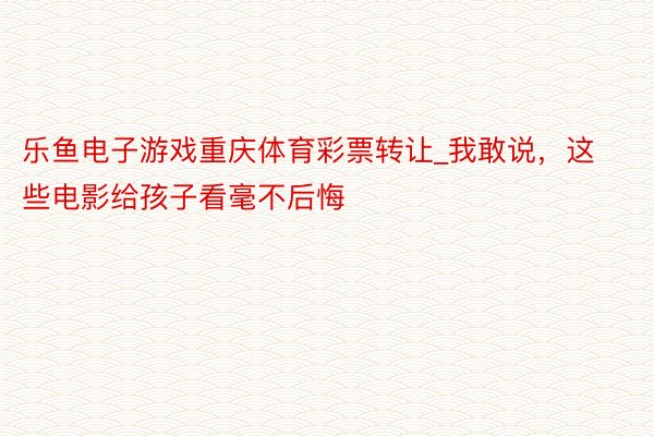 乐鱼电子游戏重庆体育彩票转让_我敢说，这些电影给孩子看毫不后悔