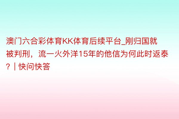 澳门六合彩体育KK体育后续平台_刚归国就被判刑，流一火外洋15年的他信为何此时返泰？| 快问快答