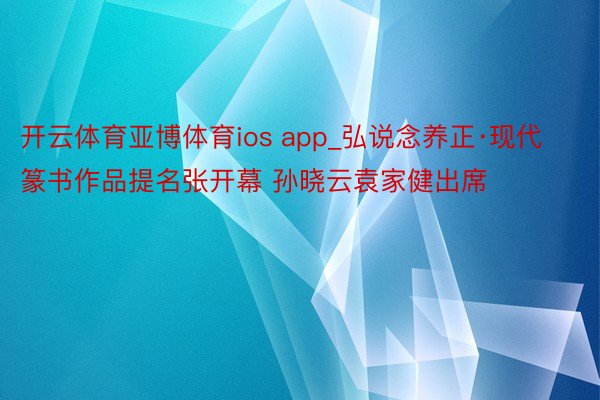 开云体育亚博体育ios app_弘说念养正·现代篆书作品提名张开幕 孙晓云袁家健出席