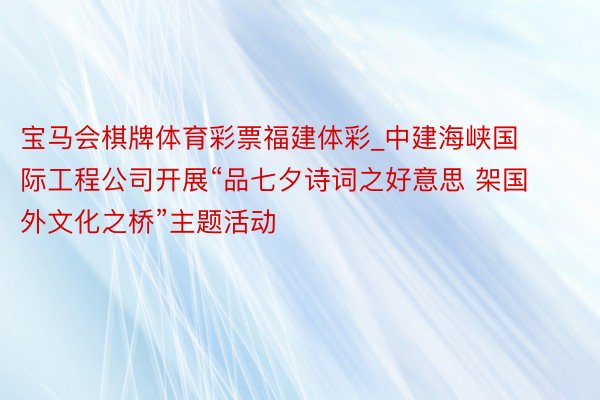 宝马会棋牌体育彩票福建体彩_中建海峡国际工程公司开展“品七夕诗词之好意思 架国外文化之桥”主题活动