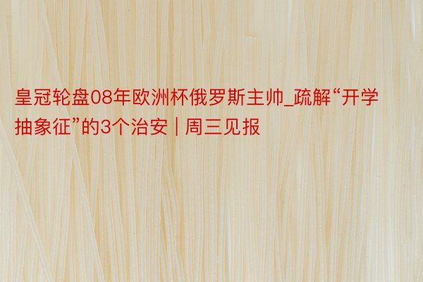 皇冠轮盘08年欧洲杯俄罗斯主帅_疏解“开学抽象征”的3个治安 | 周三见报