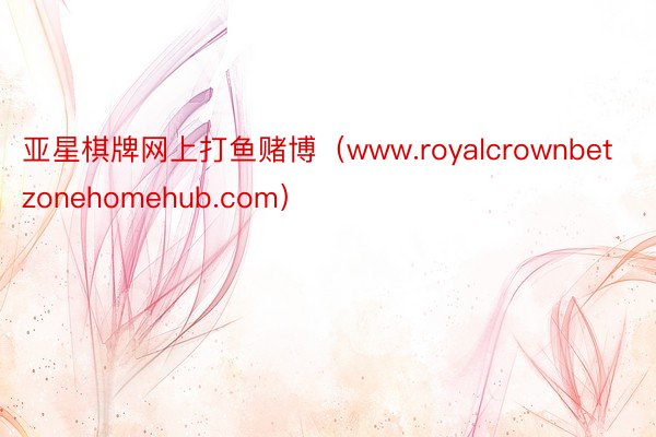 亚星棋牌网上打鱼赌博（www.royalcrownbetzonehomehub.com）