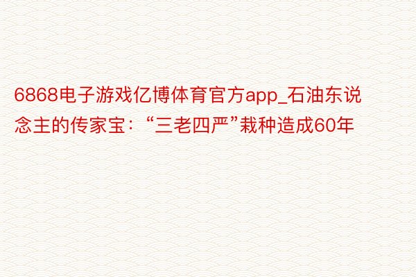 6868电子游戏亿博体育官方app_石油东说念主的传家宝：“三老四严”栽种造成60年