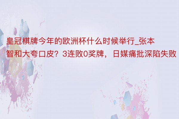 皇冠棋牌今年的欧洲杯什么时候举行_张本智和大夸口皮？3连败0奖牌，日媒痛批深陷失败