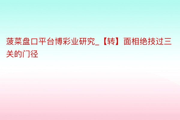 菠菜盘口平台博彩业研究_【转】面相绝技过三关的门径