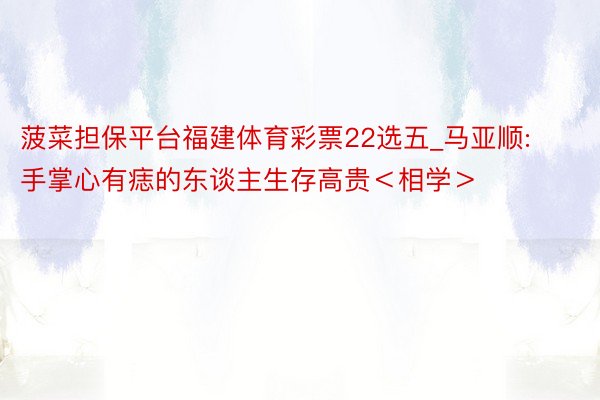 菠菜担保平台福建体育彩票22选五_马亚顺:手掌心有痣的东谈主生存高贵＜相学＞