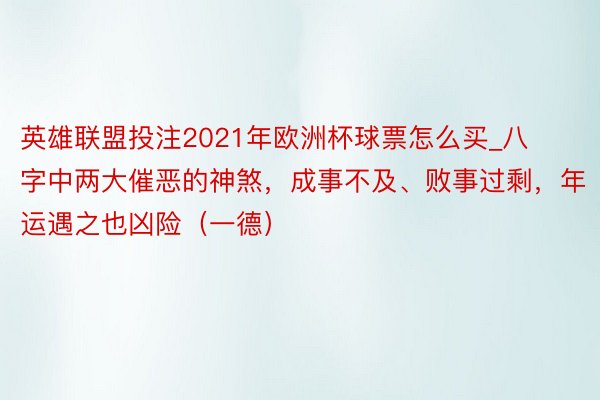 英雄联盟投注2021年欧洲杯球票怎么买_八字中两大催恶的神煞，成事不及、败事过剩，年运遇之也凶险（一德）