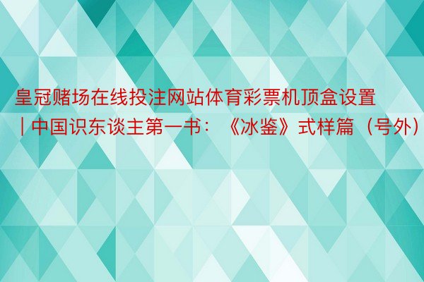 皇冠赌场在线投注网站体育彩票机顶盒设置 | 中国识东谈主第一书：《冰鉴》式样篇（号外）