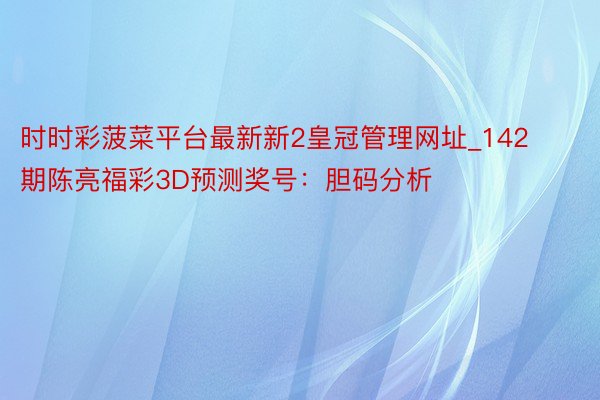 时时彩菠菜平台最新新2皇冠管理网址_142期陈亮福彩3D预测奖号：胆码分析