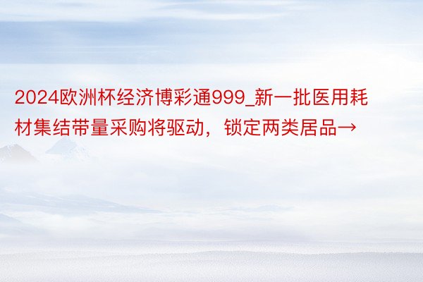 2024欧洲杯经济博彩通999_新一批医用耗材集结带量采购将驱动，锁定两类居品→