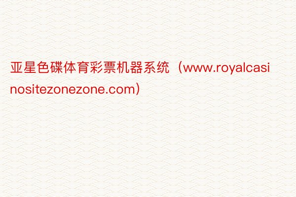 亚星色碟体育彩票机器系统（www.royalcasinositezonezone.com）