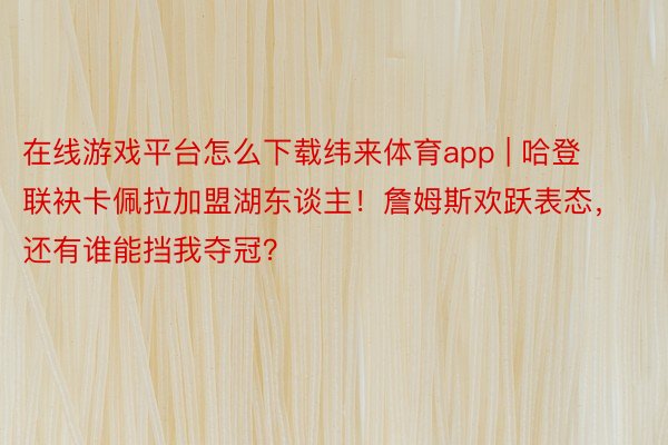 在线游戏平台怎么下载纬来体育app | 哈登联袂卡佩拉加盟湖东谈主！詹姆斯欢跃表态，还有谁能挡我夺冠？