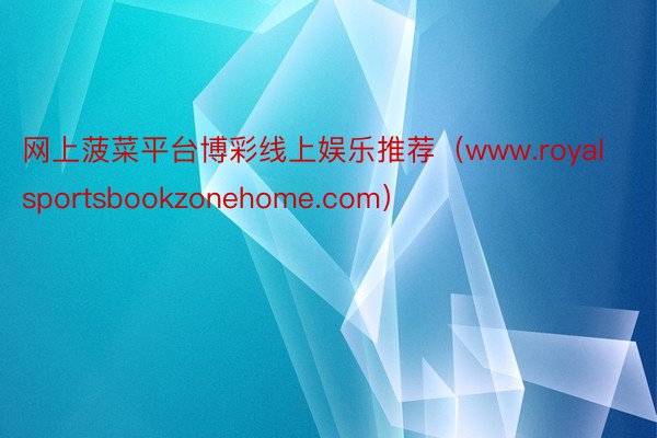 网上菠菜平台博彩线上娱乐推荐（www.royalsportsbookzonehome.com）