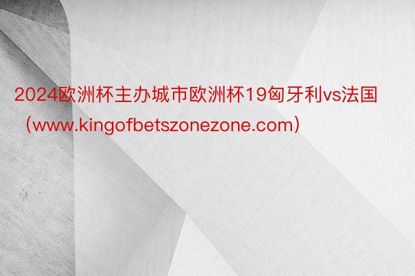 2024欧洲杯主办城市欧洲杯19匈牙利vs法国（www.kingofbetszonezone.com）