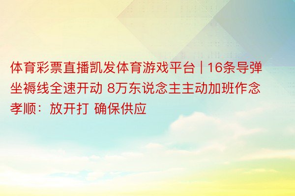 体育彩票直播凯发体育游戏平台 | 16条导弹坐褥线全速开动 8万东说念主主动加班作念孝顺：放开打 确保供应