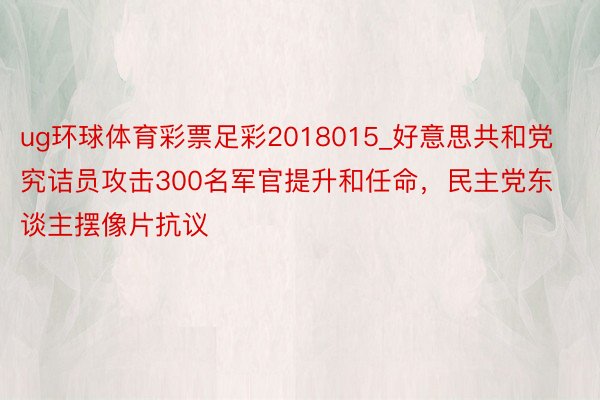 ug环球体育彩票足彩2018015_好意思共和党究诘员攻击300名军官提升和任命，民主党东谈主摆像片抗议