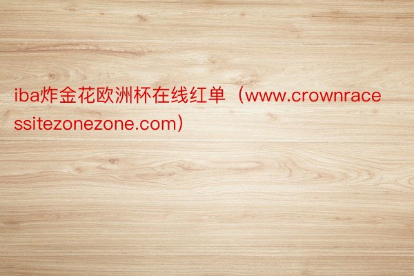 iba炸金花欧洲杯在线红单（www.crownracessitezonezone.com）