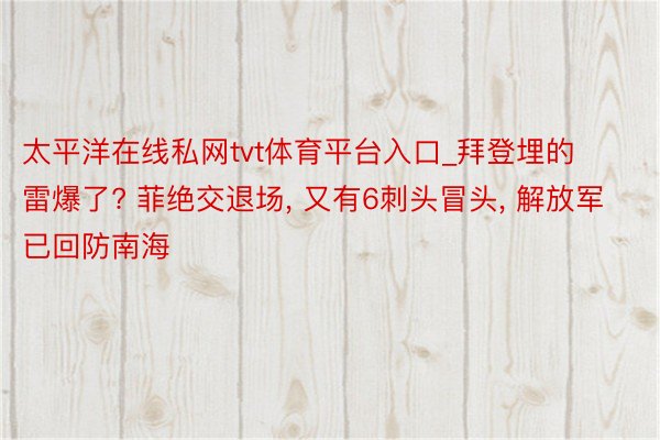 太平洋在线私网tvt体育平台入口_拜登埋的雷爆了? 菲绝交退场, 又有6刺头冒头, 解放军已回防南海