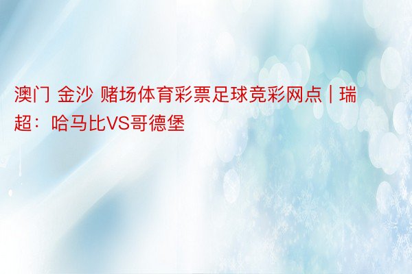 澳门 金沙 赌场体育彩票足球竞彩网点 | 瑞超：哈马比VS哥德堡