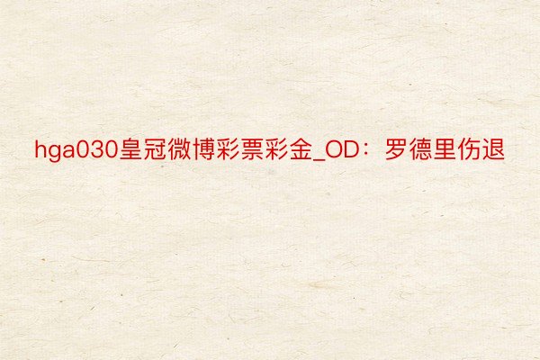 hga030皇冠微博彩票彩金_OD：罗德里伤退