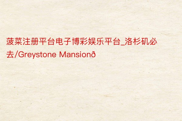 菠菜注册平台电子博彩娱乐平台_洛杉矶必去/Greystone Mansion💞