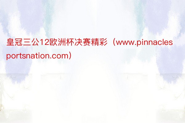 皇冠三公12欧洲杯决赛精彩（www.pinnaclesportsnation.com）