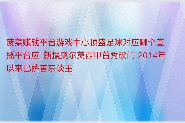 菠菜赚钱平台游戏中心顶盛足球对应哪个直播平台应_新援奥尔莫西甲首秀破门 2014年以来巴萨首东谈主