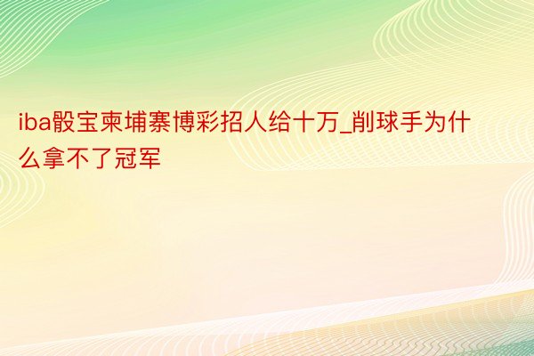 iba骰宝柬埔寨博彩招人给十万_削球手为什么拿不了冠军