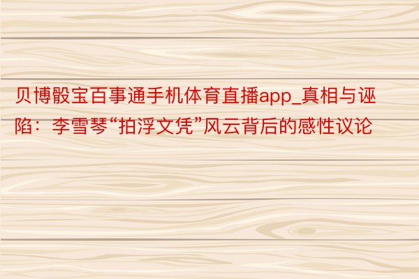 贝博骰宝百事通手机体育直播app_真相与诬陷：李雪琴“拍浮文凭”风云背后的感性议论