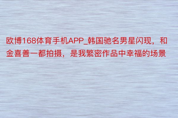 欧博168体育手机APP_韩国驰名男星闪现，和金喜善一都拍摄，是我繁密作品中幸福的场景