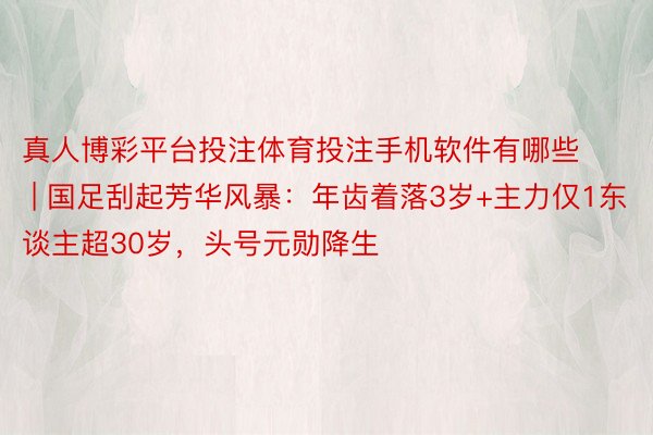 真人博彩平台投注体育投注手机软件有哪些 | 国足刮起芳华风暴：年齿着落3岁+主力仅1东谈主超30岁，头号元勋降生